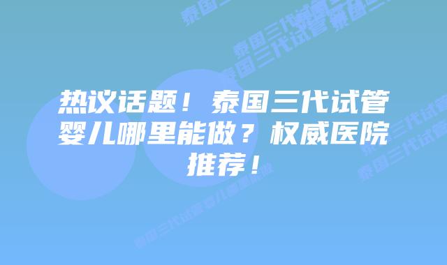 热议话题!泰国三代试管婴儿哪里能做?权威医院推荐!插图 热议话题!泰国三代试管婴儿哪里能做?权威医院推荐!