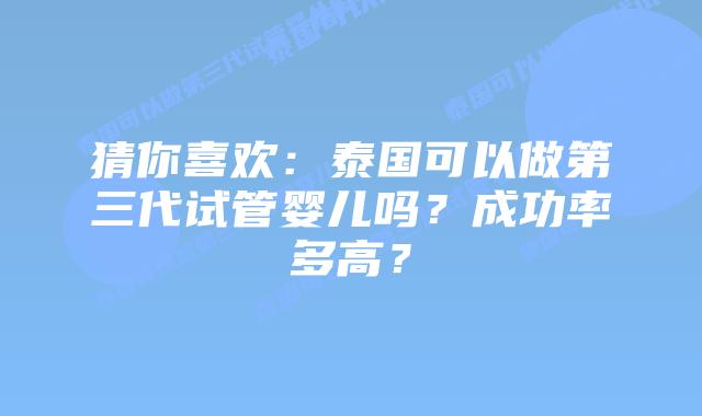 猜你喜欢：泰国可以做第三代试管婴儿吗？成功率多高？