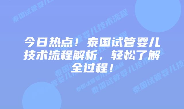 今日热点！泰国试管婴儿技术流程解析，轻松了解全过程！