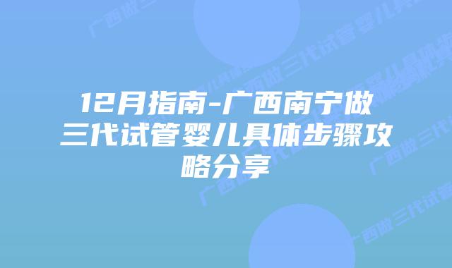 12月指南-广西南宁做三代试管婴儿具体步骤攻略分享