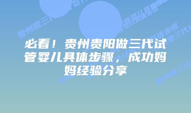 必看！贵州贵阳做三代试管婴儿具体步骤，成功妈妈经验分享
