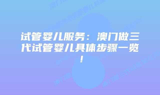 试管婴儿服务：澳门做三代试管婴儿具体步骤一览！