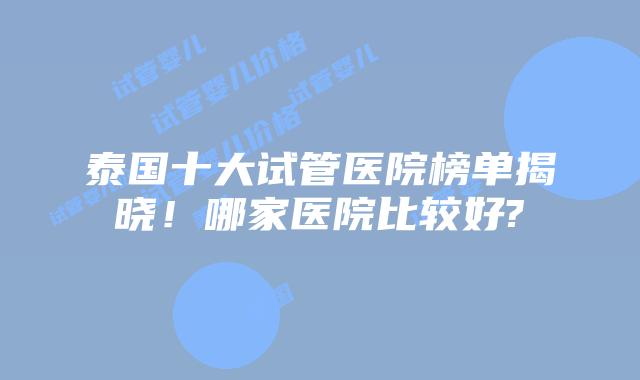 泰国十大试管医院榜单揭晓！哪家医院比较好?