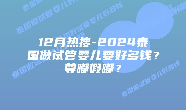 12月热搜-2024泰国做试管婴儿要好多钱？尊嘟假嘟？
