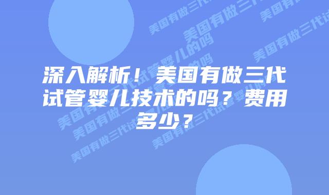 深入解析！美国有做三代试管婴儿技术的吗？费用多少？