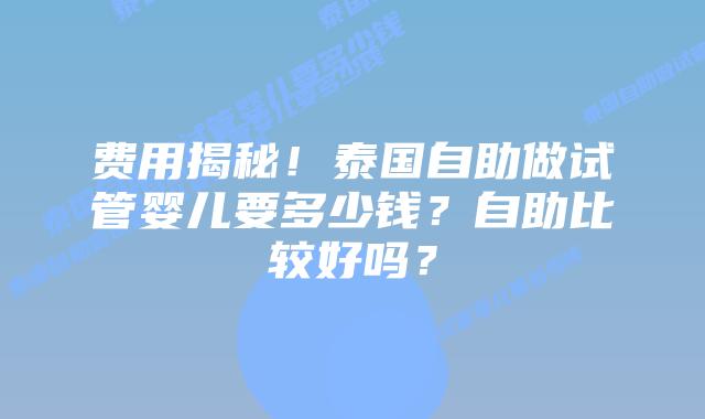 费用揭秘!泰国自助做试管婴儿要多少钱?自助比较好吗?插图 费用揭秘!泰国自助做试管婴儿要多少钱?自助比较好吗?