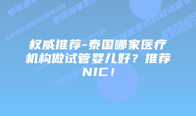 权威推荐-泰国哪家医疗机构做试管婴儿好？推荐NIC！