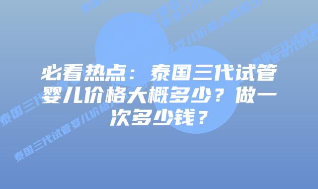 必看热点:泰国三代试管婴儿价格大概多少?做一次多少钱?插图 必看热点:泰国三代试管婴儿价格大概多少?做一次多少钱?