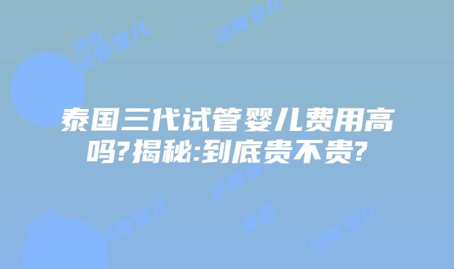 泰国三代试管婴儿费用高吗?揭秘:到底贵不贵?插图 泰国三代试管婴儿费用高吗?揭秘:到底贵不贵?