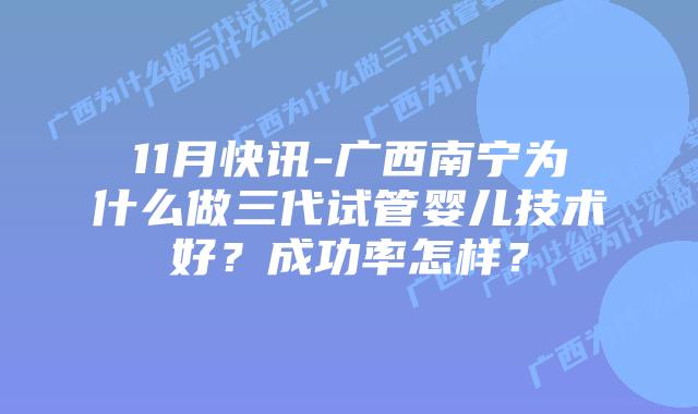 11月快讯-广西南宁为什么做三代试管婴儿技术好？成功率怎样？