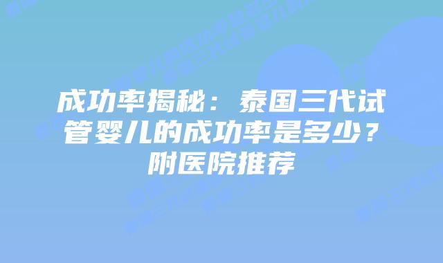 成功率揭秘：泰国三代试管婴儿的成功率是多少？附医院推荐