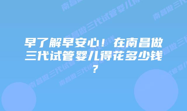 早了解早安心！在南昌做三代试管婴儿得花多少钱？