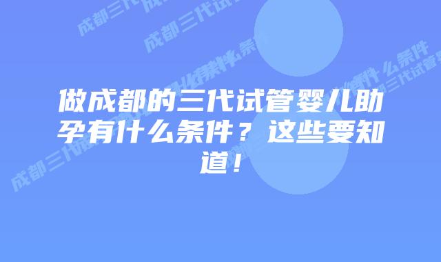 做成都的三代试管婴儿助孕有什么条件？这些要知道！