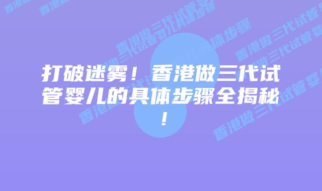 打破迷雾!香港做三代试管婴儿的具体步骤全揭秘!插图 打破迷雾!香港做三代试管婴儿的具体步骤全揭秘!