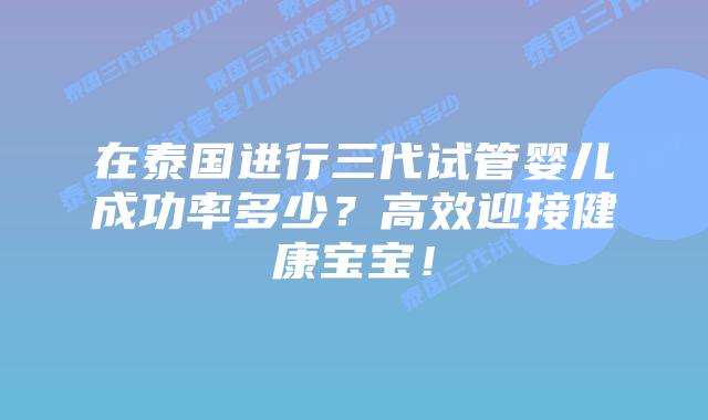 在泰国进行三代试管婴儿成功率多少？高效迎接健康宝宝！