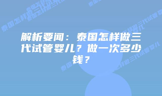 解析要闻：泰国怎样做三代试管婴儿？做一次多少钱？