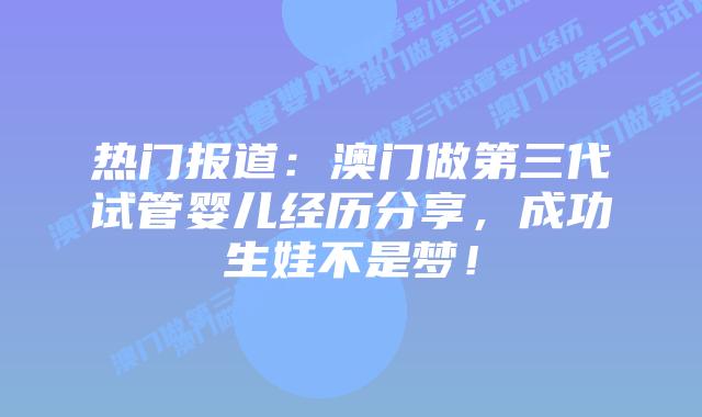 热门报道：澳门做第三代试管婴儿经历分享，成功生娃不是梦！