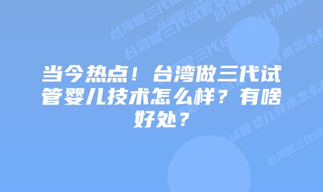 当今热点!台湾做三代试管婴儿技术怎么样?有啥好处?插图 当今热点!台湾做三代试管婴儿技术怎么样?有啥好处?