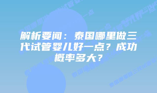 解析要闻：泰国哪里做三代试管婴儿好一点？成功概率多大？