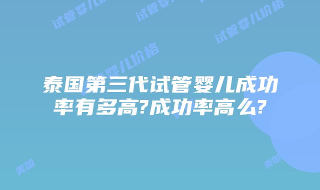 泰国第三代试管婴儿成功率有多高?成功率高么?插图 泰国第三代试管婴儿成功率有多高?成功率高么?