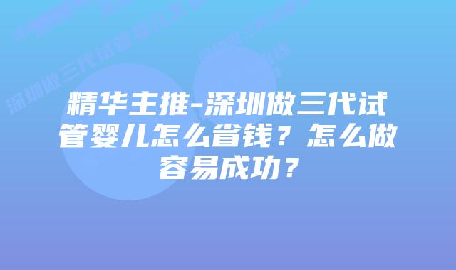 精华主推-深圳做三代试管婴儿怎么省钱？怎么做容易成功？