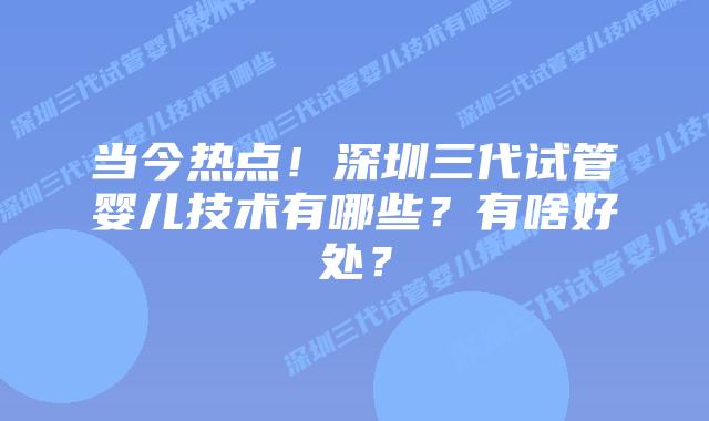 当今热点！深圳三代试管婴儿技术有哪些？有啥好处？