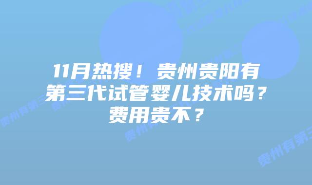 11月热搜！贵州贵阳有第三代试管婴儿技术吗？费用贵不？