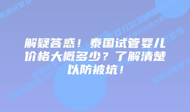 解疑答惑！泰国试管婴儿价格大概多少？了解清楚以防被坑！