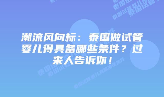 潮流风向标：泰国做试管婴儿得具备哪些条件？过来人告诉你！