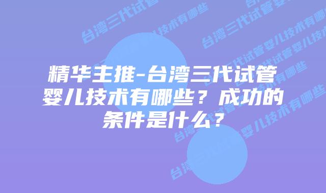 精华主推-台湾三代试管婴儿技术有哪些？成功的条件是什么？