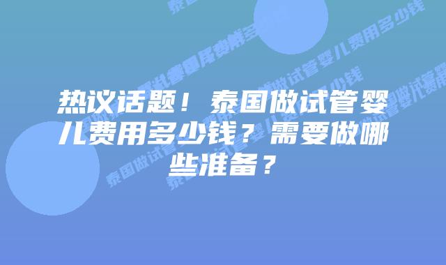 热议话题！泰国做试管婴儿费用多少钱？需要做哪些准备？