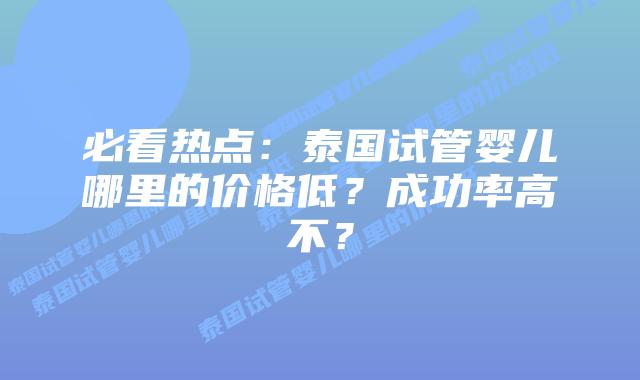 必看热点：泰国试管婴儿哪里的价格低？成功率高不？
