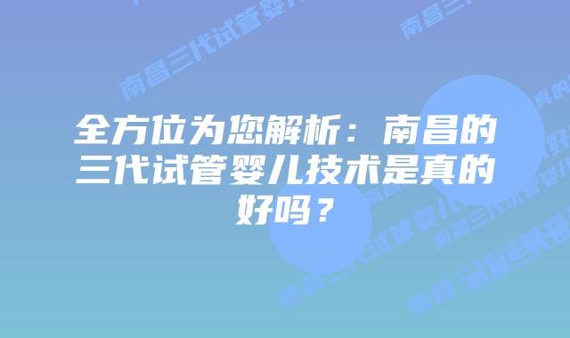 全方位为您解析：南昌的三代试管婴儿技术是真的好吗？
