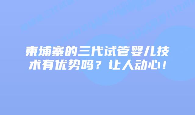 柬埔寨的三代试管婴儿技术有优势吗?让人动心!插图 柬埔寨的三代试管婴儿技术有优势吗?让人动心!