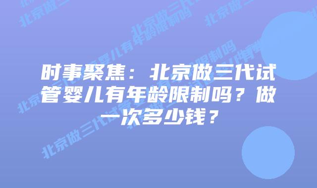 时事聚焦：北京做三代试管婴儿有年龄限制吗？做一次多少钱？