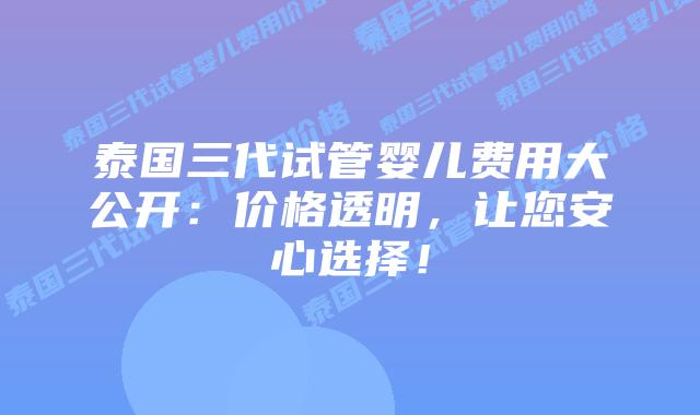 泰国三代试管婴儿费用大公开:价格透明,让您安心选择!插图 泰国三代试管婴儿费用大公开:价格透明,让您安心选择!