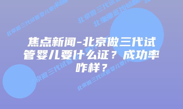 焦点新闻-北京做三代试管婴儿要什么证？成功率咋样？