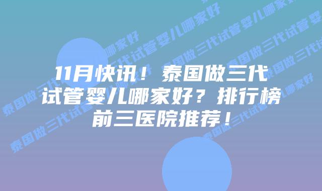 11月快讯！泰国做三代试管婴儿哪家好？排行榜前三医院推荐！