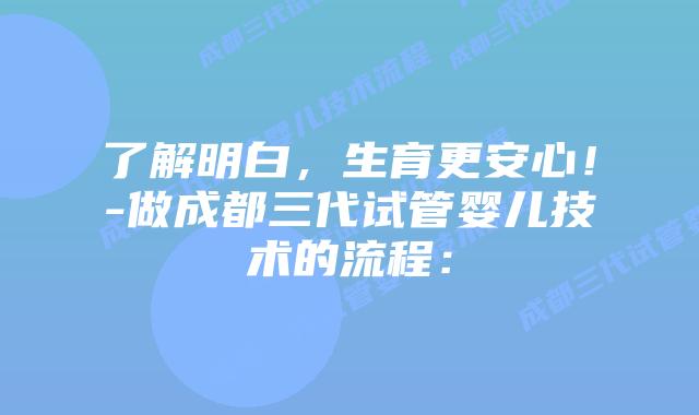 了解明白，生育更安心！-做成都三代试管婴儿技术的流程：
