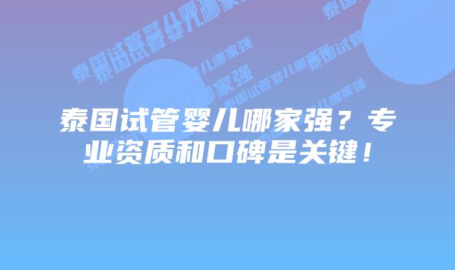 泰国试管婴儿哪家强？专业资质和口碑是关键！