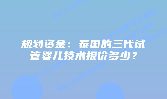 规划资金：泰国的三代试管婴儿技术报价多少？