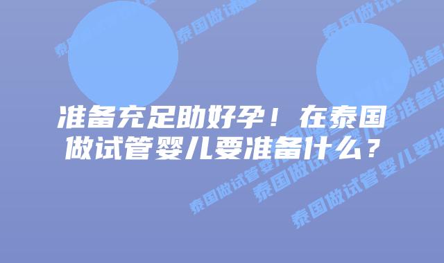 准备充足助好孕！在泰国做试管婴儿要准备什么？