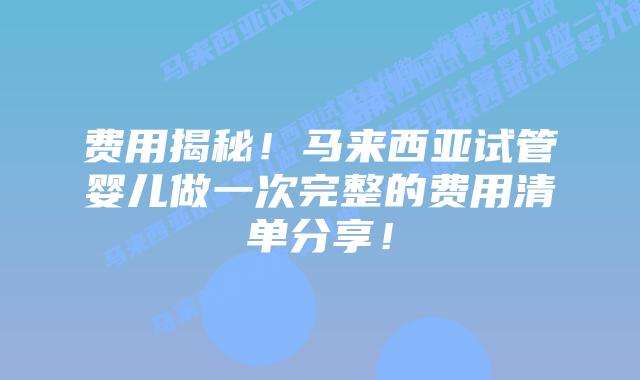 费用揭秘!马来西亚试管婴儿做一次完整的费用清单分享!插图 费用揭秘!马来西亚试管婴儿做一次完整的费用清单分享!