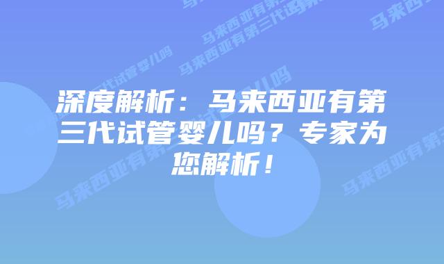 深度解析：马来西亚有第三代试管婴儿吗？专家为您解析！