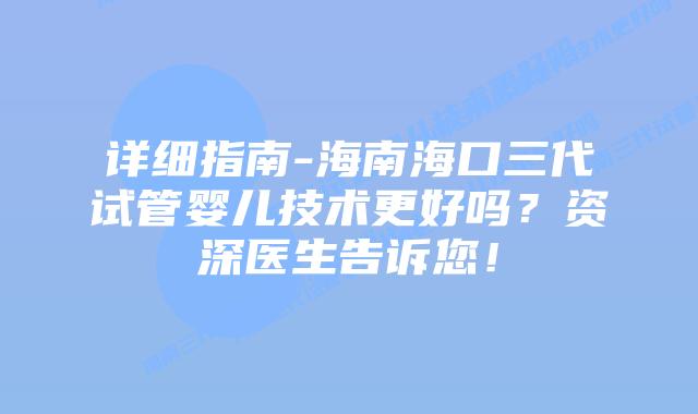 详细指南-海南海口三代试管婴儿技术更好吗？资深医生告诉您！