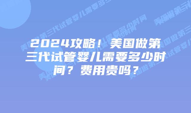 2024攻略！美国做第三代试管婴儿需要多少时间？费用贵吗？