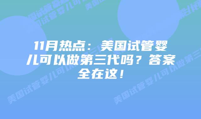 11月热点：美国试管婴儿可以做第三代吗？答案全在这！