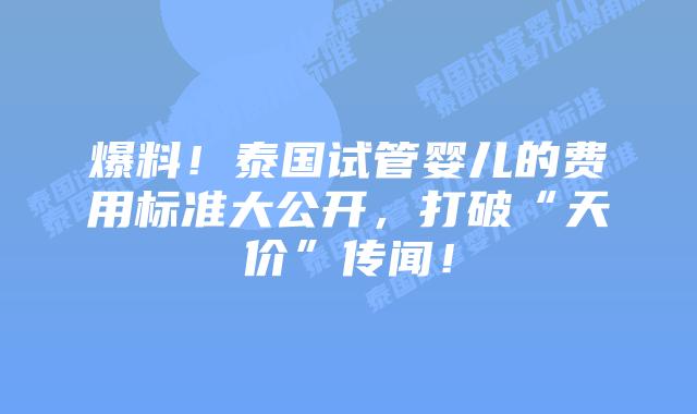 爆料！泰国试管婴儿的费用标准大公开，打破“天价”传闻！