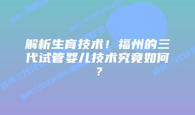 解析生育技术！福州的三代试管婴儿技术究竟如何？