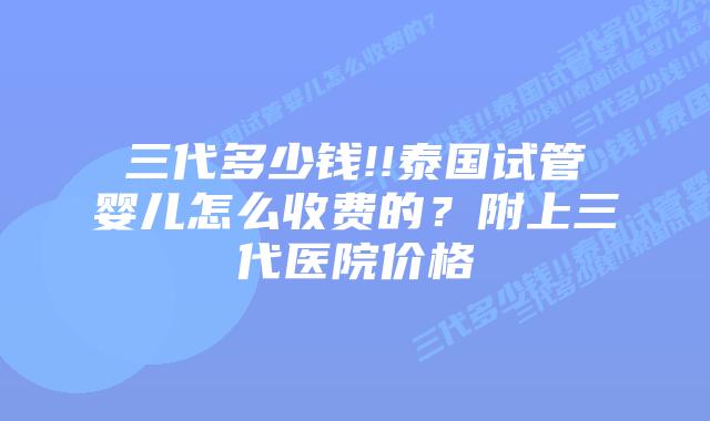 三代多少钱!!泰国试管婴儿怎么收费的？附上三代医院价格